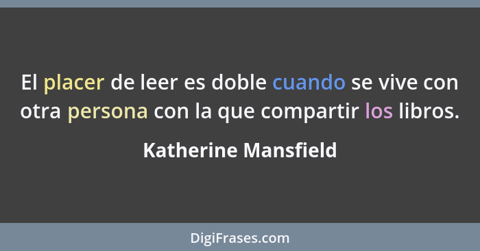 El placer de leer es doble cuando se vive con otra persona con la que compartir los libros.... - Katherine Mansfield