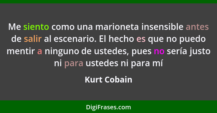 Me siento como una marioneta insensible antes de salir al escenario. El hecho es que no puedo mentir a ninguno de ustedes, pues no sería... - Kurt Cobain