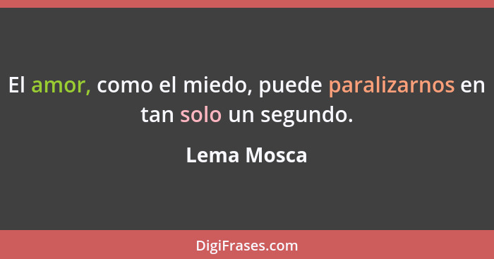 El amor, como el miedo, puede paralizarnos en tan solo un segundo.... - Lema Mosca