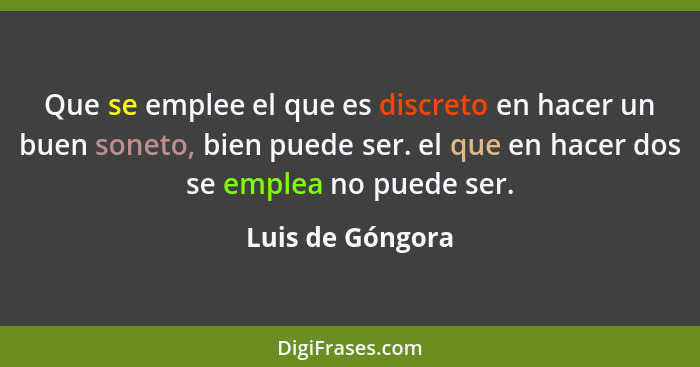 Que se emplee el que es discreto en hacer un buen soneto, bien puede ser. el que en hacer dos se emplea no puede ser.... - Luis de Góngora