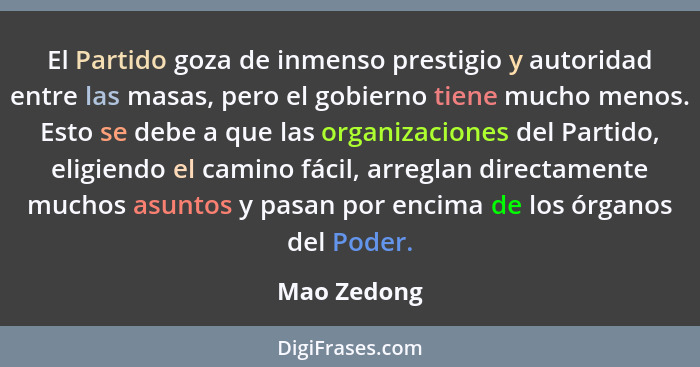 El Partido goza de inmenso prestigio y autoridad entre las masas, pero el gobierno tiene mucho menos. Esto se debe a que las organizacion... - Mao Zedong