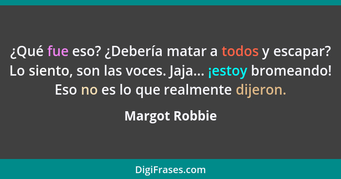 ¿Qué fue eso? ¿Debería matar a todos y escapar? Lo siento, son las voces. Jaja... ¡estoy bromeando! Eso no es lo que realmente dijeron... - Margot Robbie