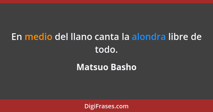 En medio del llano canta la alondra libre de todo.... - Matsuo Basho