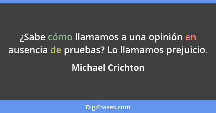 ¿Sabe cómo llamamos a una opinión en ausencia de pruebas? Lo llamamos prejuicio.... - Michael Crichton