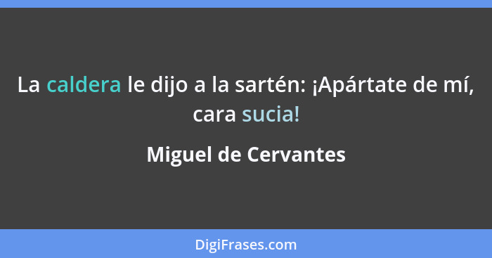 La caldera le dijo a la sartén: ¡Apártate de mí, cara sucia!... - Miguel de Cervantes