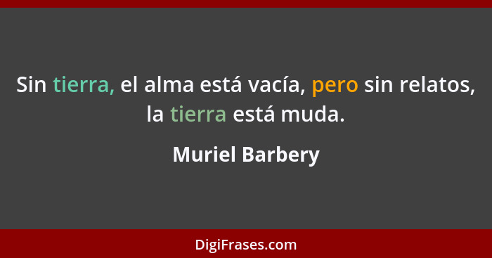 Sin tierra, el alma está vacía, pero sin relatos, la tierra está muda.... - Muriel Barbery