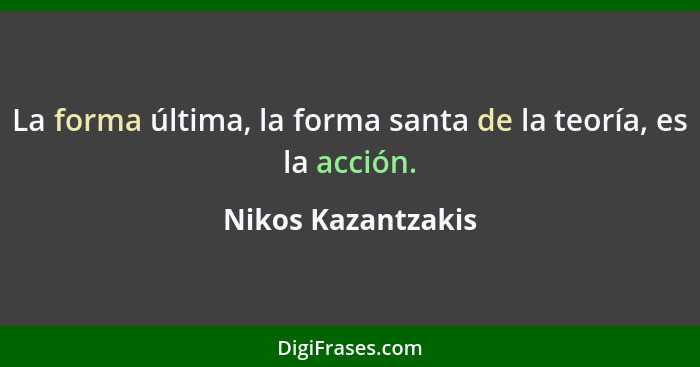 La forma última, la forma santa de la teoría, es la acción.... - Nikos Kazantzakis