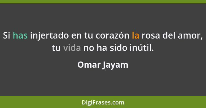 Si has injertado en tu corazón la rosa del amor, tu vida no ha sido inútil.... - Omar Jayam