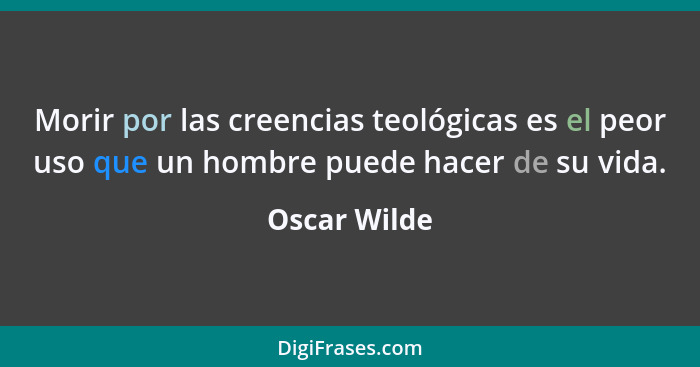 Morir por las creencias teológicas es el peor uso que un hombre puede hacer de su vida.... - Oscar Wilde