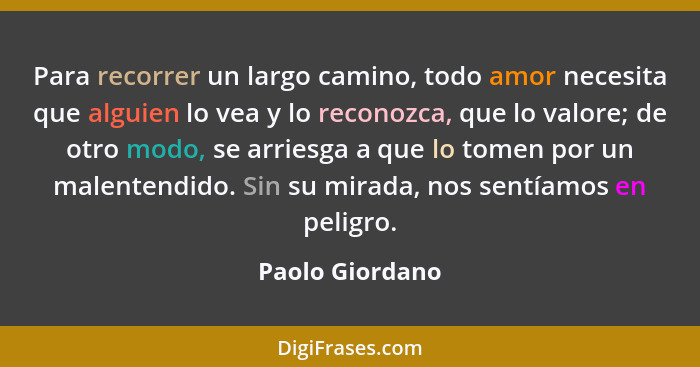 Para recorrer un largo camino, todo amor necesita que alguien lo vea y lo reconozca, que lo valore; de otro modo, se arriesga a que l... - Paolo Giordano