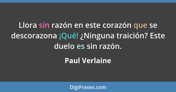 Llora sin razón en este corazón que se descorazona ¡Qué! ¿Ninguna traición? Este duelo es sin razón.... - Paul Verlaine