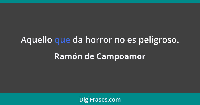 Aquello que da horror no es peligroso.... - Ramón de Campoamor