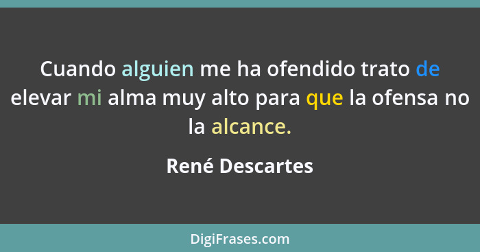 Cuando alguien me ha ofendido trato de elevar mi alma muy alto para que la ofensa no la alcance.... - René Descartes