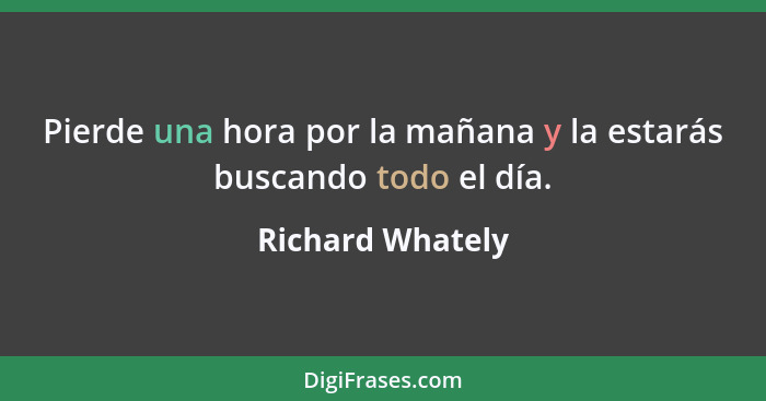 Pierde una hora por la mañana y la estarás buscando todo el día.... - Richard Whately