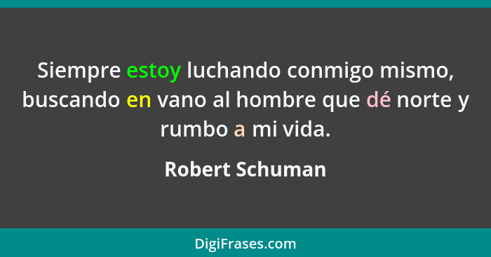 Siempre estoy luchando conmigo mismo, buscando en vano al hombre que dé norte y rumbo a mi vida.... - Robert Schuman