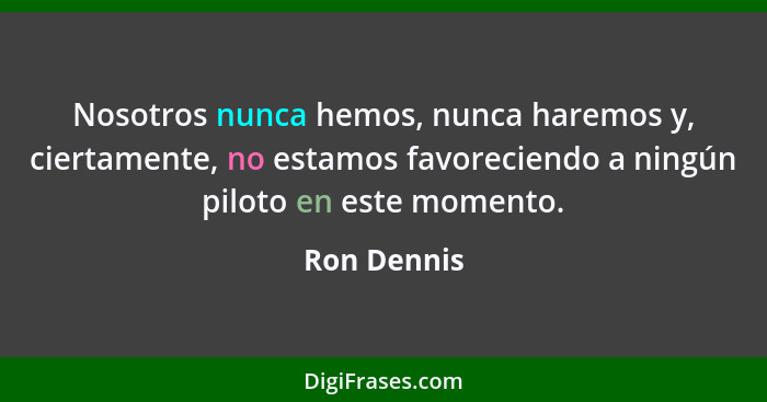 Nosotros nunca hemos, nunca haremos y, ciertamente, no estamos favoreciendo a ningún piloto en este momento.... - Ron Dennis