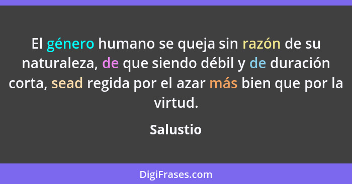 El género humano se queja sin razón de su naturaleza, de que siendo débil y de duración corta, sead regida por el azar más bien que por la... - Salustio