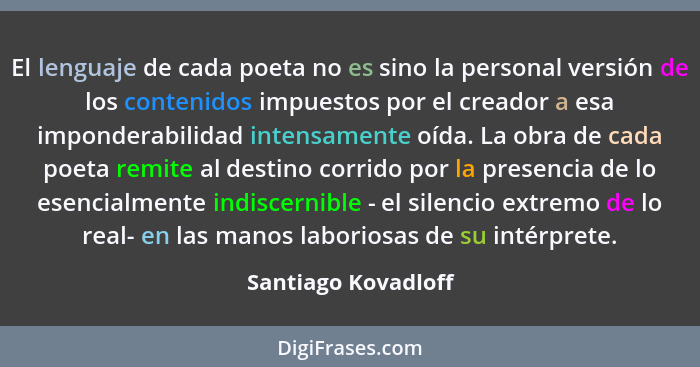 El lenguaje de cada poeta no es sino la personal versión de los contenidos impuestos por el creador a esa imponderabilidad intens... - Santiago Kovadloff