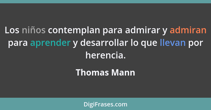 Los niños contemplan para admirar y admiran para aprender y desarrollar lo que llevan por herencia.... - Thomas Mann