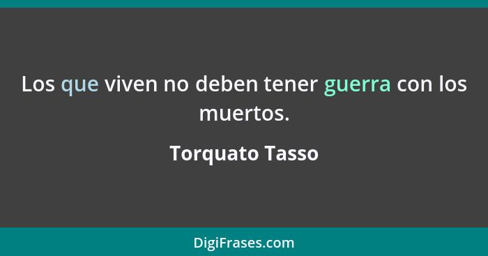 Los que viven no deben tener guerra con los muertos.... - Torquato Tasso