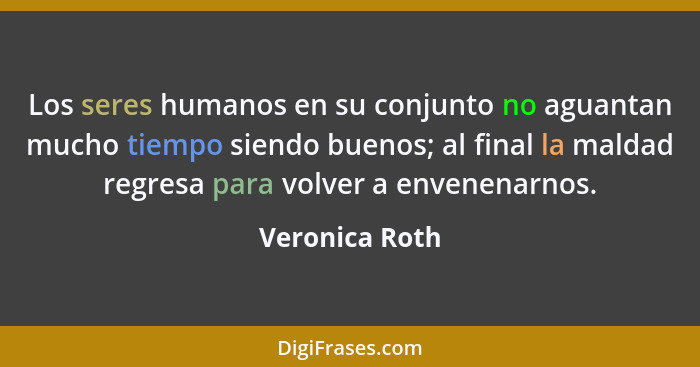 Los seres humanos en su conjunto no aguantan mucho tiempo siendo buenos; al final la maldad regresa para volver a envenenarnos.... - Veronica Roth