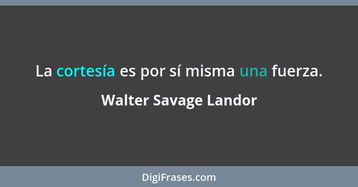 La cortesía es por sí misma una fuerza.... - Walter Savage Landor