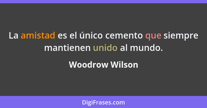 La amistad es el único cemento que siempre mantienen unido al mundo.... - Woodrow Wilson