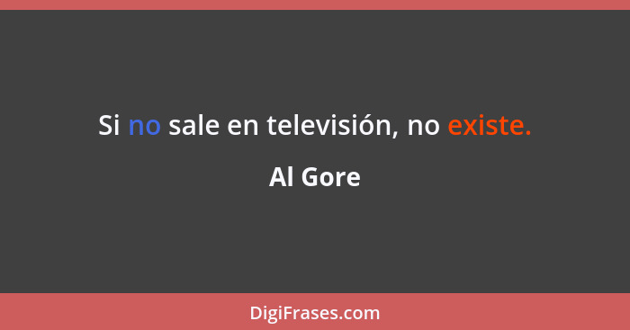 Si no sale en televisión, no existe.... - Al Gore