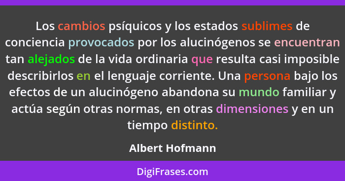 Los cambios psíquicos y los estados sublimes de conciencia provocados por los alucinógenos se encuentran tan alejados de la vida ordi... - Albert Hofmann