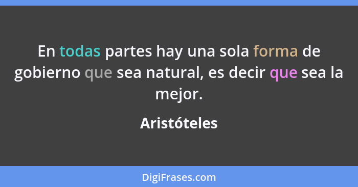 En todas partes hay una sola forma de gobierno que sea natural, es decir que sea la mejor.... - Aristóteles