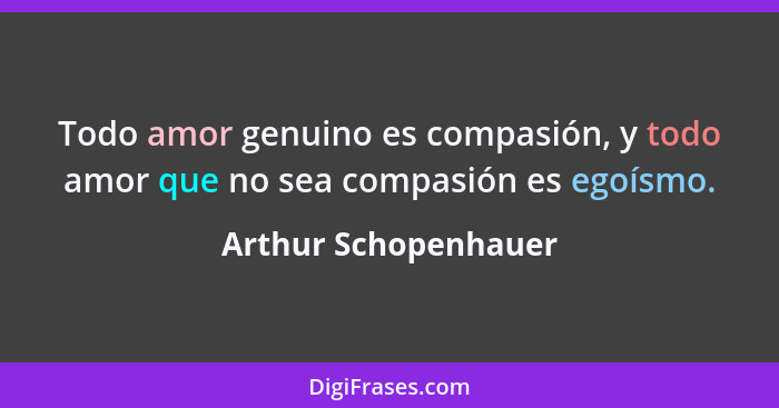 Todo amor genuino es compasión, y todo amor que no sea compasión es egoísmo.... - Arthur Schopenhauer