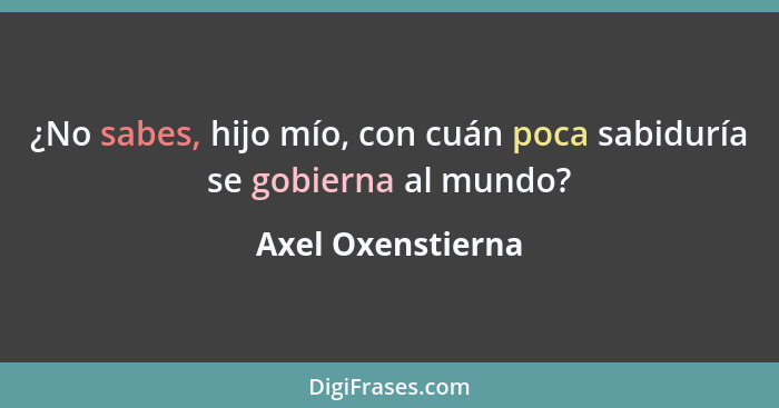 ¿No sabes, hijo mío, con cuán poca sabiduría se gobierna al mundo?... - Axel Oxenstierna