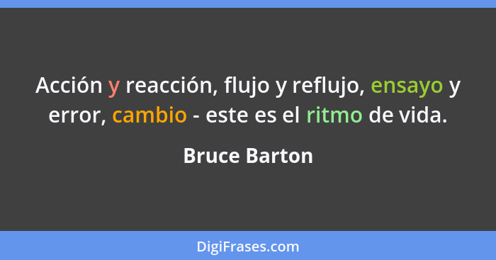 Acción y reacción, flujo y reflujo, ensayo y error, cambio - este es el ritmo de vida.... - Bruce Barton