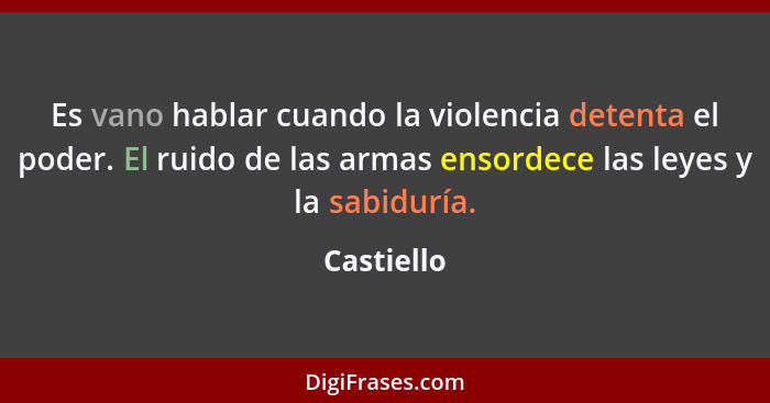 Es vano hablar cuando la violencia detenta el poder. El ruido de las armas ensordece las leyes y la sabiduría.... - Castiello