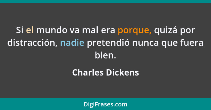 Si el mundo va mal era porque, quizá por distracción, nadie pretendió nunca que fuera bien.... - Charles Dickens
