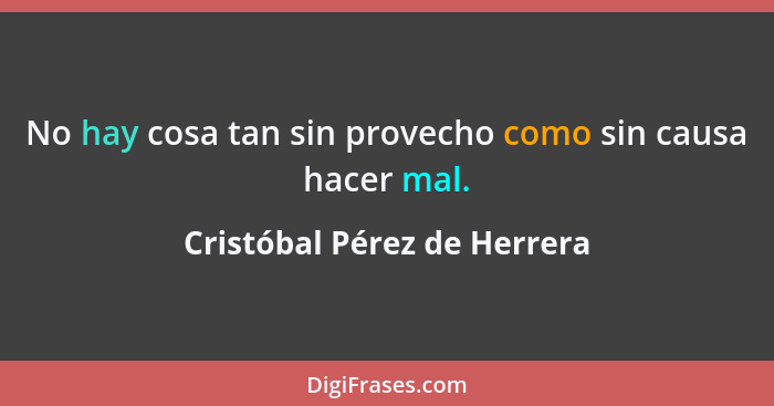 No hay cosa tan sin provecho como sin causa hacer mal.... - Cristóbal Pérez de Herrera