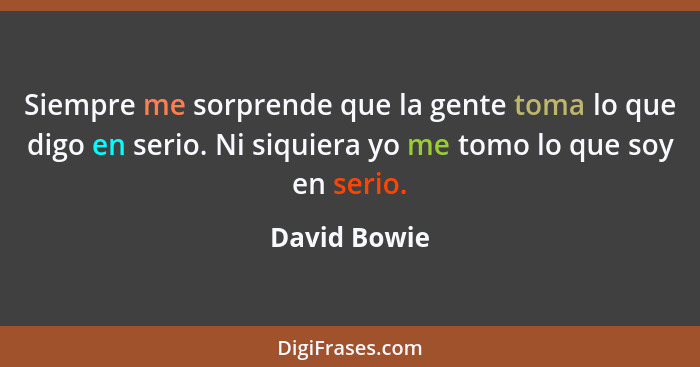 Siempre me sorprende que la gente toma lo que digo en serio. Ni siquiera yo me tomo lo que soy en serio.... - David Bowie