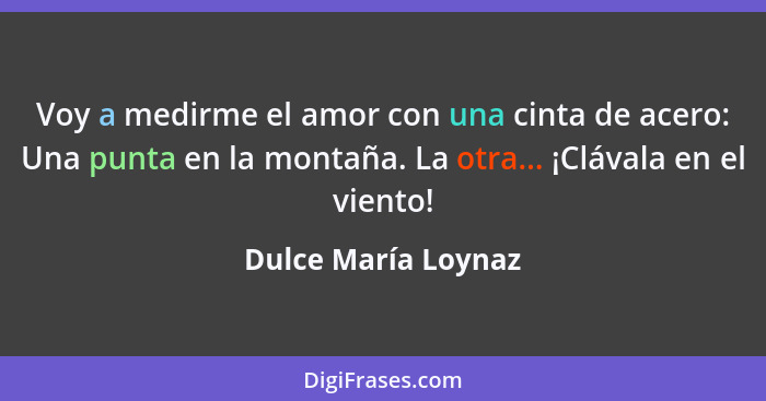 Voy a medirme el amor con una cinta de acero: Una punta en la montaña. La otra... ¡Clávala en el viento!... - Dulce María Loynaz