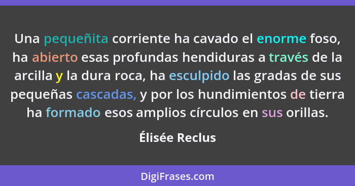 Una pequeñita corriente ha cavado el enorme foso, ha abierto esas profundas hendiduras a través de la arcilla y la dura roca, ha escul... - Élisée Reclus