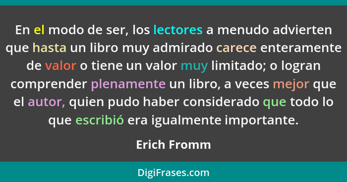 En el modo de ser, los lectores a menudo advierten que hasta un libro muy admirado carece enteramente de valor o tiene un valor muy limi... - Erich Fromm