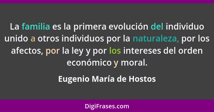 La familia es la primera evolución del individuo unido a otros individuos por la naturaleza, por los afectos, por la ley y p... - Eugenio María de Hostos