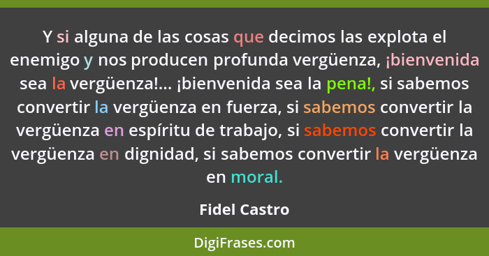 Y si alguna de las cosas que decimos las explota el enemigo y nos producen profunda vergüenza, ¡bienvenida sea la vergüenza!... ¡bienve... - Fidel Castro