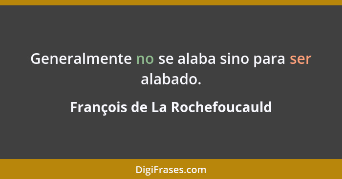 Generalmente no se alaba sino para ser alabado.... - François de La Rochefoucauld