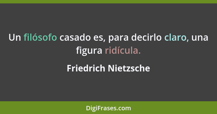 Un filósofo casado es, para decirlo claro, una figura ridícula.... - Friedrich Nietzsche