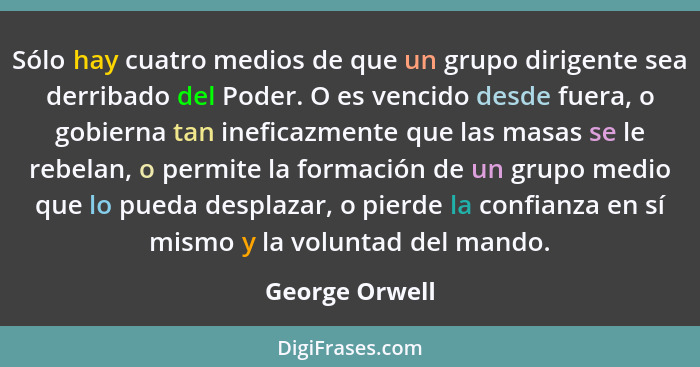 Sólo hay cuatro medios de que un grupo dirigente sea derribado del Poder. O es vencido desde fuera, o gobierna tan ineficazmente que l... - George Orwell