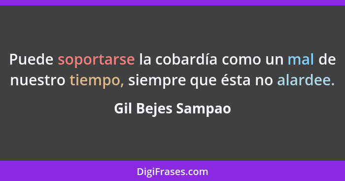 Puede soportarse la cobardía como un mal de nuestro tiempo, siempre que ésta no alardee.... - Gil Bejes Sampao