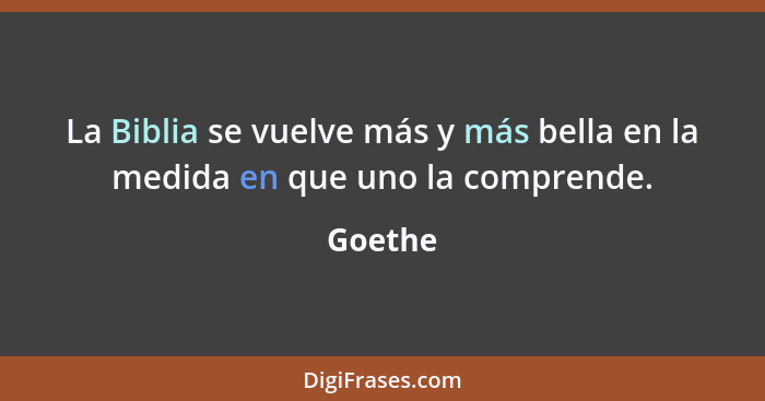 La Biblia se vuelve más y más bella en la medida en que uno la comprende.... - Goethe