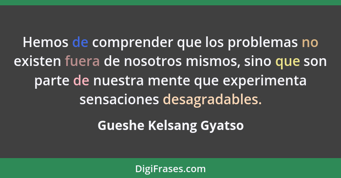 Hemos de comprender que los problemas no existen fuera de nosotros mismos, sino que son parte de nuestra mente que experimenta... - Gueshe Kelsang Gyatso