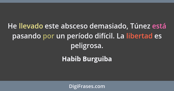 He llevado este absceso demasiado, Túnez está pasando por un período difícil. La libertad es peligrosa.... - Habib Burguiba