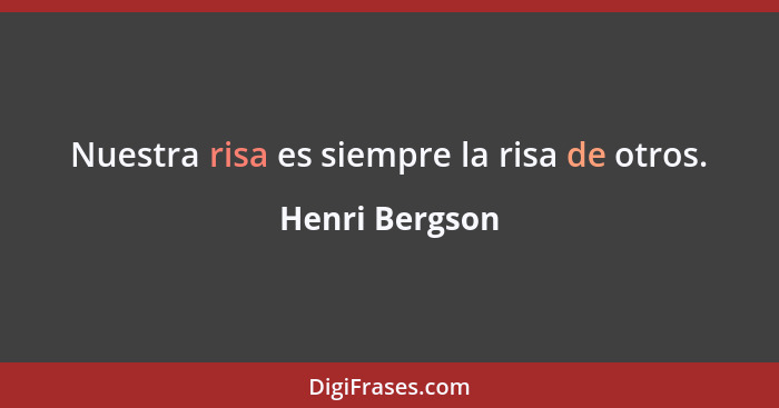 Nuestra risa es siempre la risa de otros.... - Henri Bergson